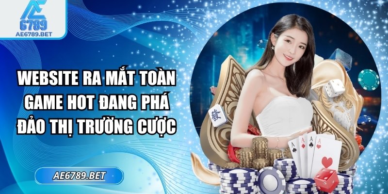 Website ra mắt toàn game hot đang phá đảo thị trường cược